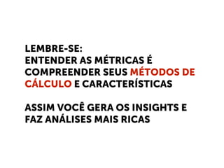 LEMBRE-SE:
ENTENDER AS MÉTRICAS É
COMPREENDER SEUS MÉTODOS DE
CÁLCULO E CARACTERÍSTICAS
ASSIM VOCÊ GERA OS INSIGHTS E
FAZ ANÁLISES MAIS RICAS
 