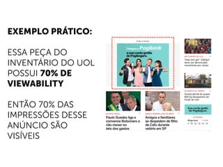 EXEMPLO PRÁTICO:
ESSA PEÇA DO
INVENTÁRIO DO UOL
POSSUI 70% DE
VIEWABILITY
ENTÃO 70% DAS
IMPRESSÕES DESSE
ANÚNCIO SÃO
VISÍVEIS
 