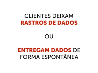 CLIENTES DEIXAM
RASTROS DE DADOS
OU
ENTREGAM DADOS DE
FORMA ESPONTÂNEA
 