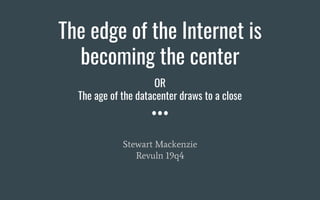 The edge of the Internet is
becoming the center
Stewart Mackenzie
Revuln 19q4
OR
The age of the datacenter draws to a close
 