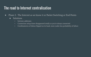 The road to Internet centralisation
● Phase 2 - The Internet as we know it or Packet Switching or End Points
● Solutions
○...