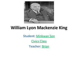 William Lyon Mackenzie King Student:  Minkwan Son Civics Class Teacher:  Brian 
