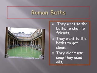 
They went to the
baths to chat to
friends.
They went to the
baths to get
clean.
They didn’t use
soap they used
oils.