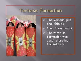 
The Romans put
the shields
Over their heads.
The tortoise
formation was
used to protect
the soldiers.