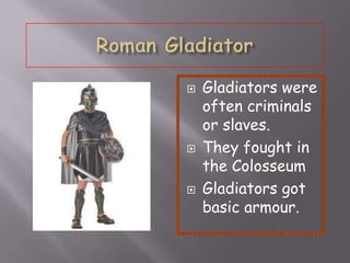 
Gladiators were
often criminals
or slaves.
They fought in
the Colosseum
Gladiators got
basic armour.