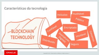 Copyright © 2017, Oracle and/or its affiliates. All rights reserved. |
Características da tecnologia
Encriptado
Inclusivo
Seguro
Auditável
 