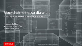 Copyright © 2017, Oracle and/or its affiliates. All rights reserved. |
Blockchain e nosso dia-a-dia
Qual o impacto dessa tecnologia em nossas vidas?
Fernando Galdino
Arquiteto de Soluções
Setembro de 2017
 