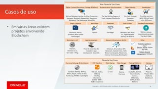 Copyright © 2017, Oracle and/or its affiliates. All rights reserved. 38
Casos de uso
• Em várias áreas existem
projetos envolvendo
Blockchain
 