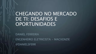 CHEGANDO NO MERCADO 
DE TI: DESAFIOS E 
OPORTUNIDADES 
DANIEL FERREIRA 
ENGENHEIRO ELETRICISTA - MACKENZIE 
@DANIELSFERR 
 