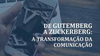 DE	GUTEMBERG	
A	ZUCKERBERG:		
A	TRANSFORMAÇÃO	DA	
COMUNICAÇÃO	
 