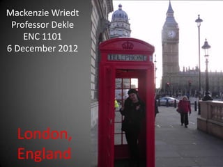 Mackenzie Wriedt
 Professor Dekle
    ENC 1101
6 December 2012




  London,
  England
 