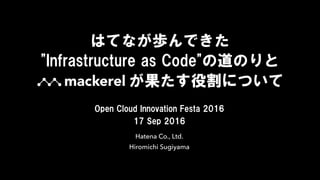 Open Cloud Innovation Festa 2016
17 Sep 2016
Hatena Co., Ltd.
Hiromichi Sugiyama
はてなが歩んできた
"Infrastructure as Code"の道のりと
が果たす役割について
 