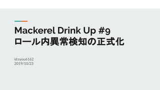Mackerel Drink Up #9
ロール内異常検知の正式化
id:syou6162
2019/10/23
 