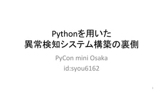 Pythonを用いた	
異常検知システム構築の裏側	
PyCon	mini	Osaka	
id:syou6162	
1	
 