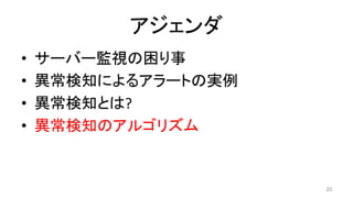 アジェンダ	
•  サーバー監視の困り事	
•  異常検知によるアラートの実例	
•  異常検知とは?	
•  異常検知のアルゴリズム	
20	
 