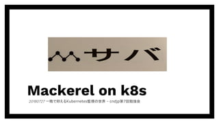 Mackerel on k8s一晩で抑えるKubernetes監視の世界 - cndjp第7回勉強会
 