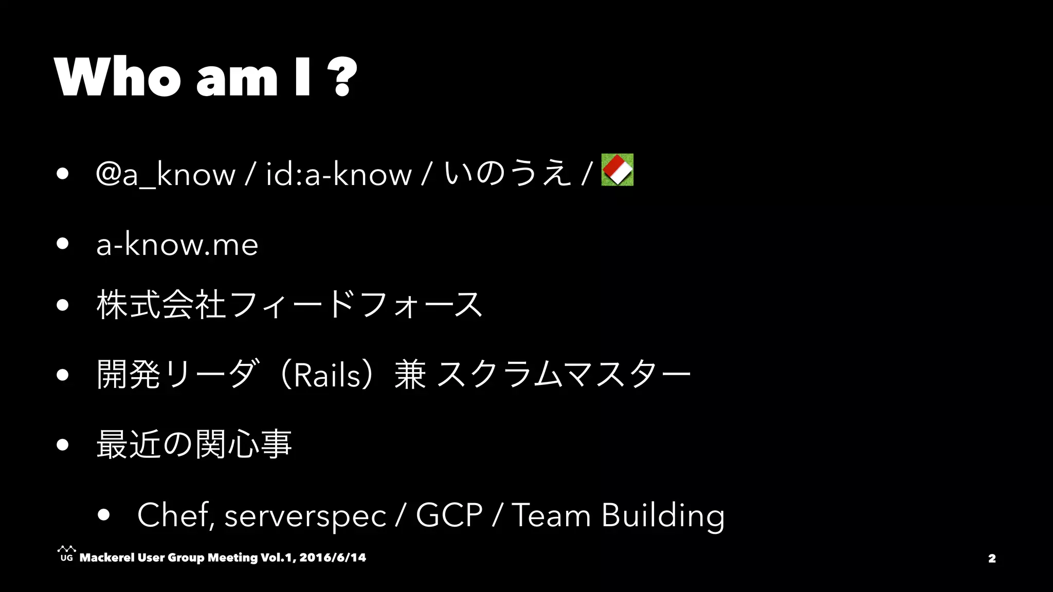Who am I ?
• @a_know / id:a-know / /
• a-know.me
•
• Rails
•
• Chef, serverspec / GCP / Team Building
Mackerel User Group Meeting Vol.1, 2016/6/14 2
 