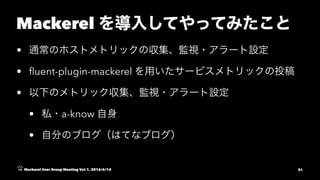 Mackerel
•
• ﬂuent-plugin-mackerel
•
• a-know
•
Mackerel User Group Meeting Vol.1, 2016/6/14 31
 
