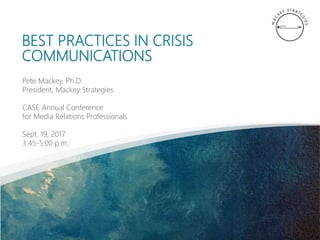 BEST PRACTICES IN CRISIS
COMMUNICATIONS
Pete Mackey, Ph.D.
President, Mackey Strategies
CASE Annual Conference
for Media Relations Professionals
Sept. 19, 2017
3:45-5:00 p.m.
 