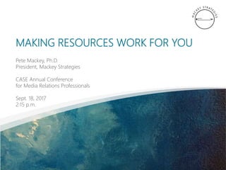 MAKING RESOURCES WORK FOR YOU
Pete Mackey, Ph.D.
President, Mackey Strategies
CASE Annual Conference
for Media Relations Professionals
Sept. 18, 2017
2:15 p.m.
 