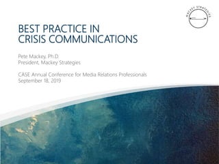 BEST PRACTICE IN
CRISIS COMMUNICATIONS
Pete Mackey, Ph.D.
President, Mackey Strategies
CASE Annual Conference for Media Relations Professionals
September 18, 2019
 