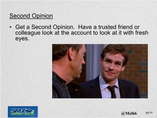 Second Opinion
• Get a Second Opinion. Have a trusted friend or
  colleague look at the account to look at it with fresh
  eyes.




                                            @Mel66
 