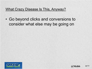 What Crazy Disease Is This, Anyway?

• Go beyond clicks and conversions to
  consider what else may be going on




                                      @Mel66
 