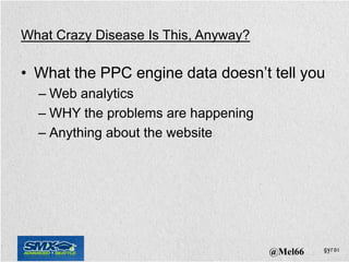 What Crazy Disease Is This, Anyway?

• What the PPC engine data doesn’t tell you
  – Web analytics
  – WHY the problems are happening
  – Anything about the website




                                      @Mel66
 