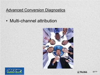 Advanced Conversion Diagnostics

• Multi-channel attribution




                                  @Mel66
 