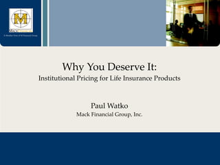 Why You Deserve It: Institutional Pricing for Life Insurance Products Paul Watko Mack Financial Group, Inc. 