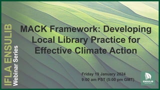 MACK Framework: Developing
Local Library Practice for
Effective Climate Action
Friday 19 January 2024
9:00 am PST (5:00 pm GMT)
 