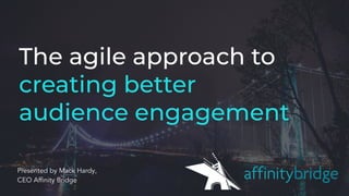 The agile approach to
creating better
audience engagement
Presented by Mack Hardy,
CEO Afﬁnity Bridge
 