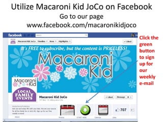 Utilize Macaroni Kid JoCo on Facebook
             Go to our page
    www.facebook.com/macaronikidjoco
                                       Click the
                                       green
                                       button
                                       to sign
                                       up for
                                       our
                                       weekly
                                       e-mail
 