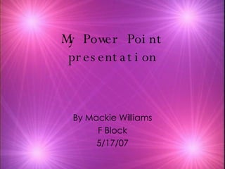 My Power Point presentation By Mackie Williams F Block 5/17/07 