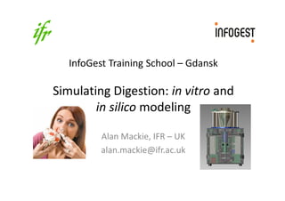 InfoGest Training School – Gdansk
Simulating Digestion: in vitro and
in silico modeling
Alan Mackie, IFR – UK
alan.mackie@ifr.ac.uk
 