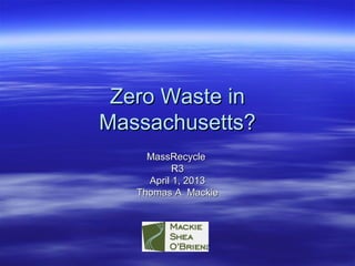 Zero Waste inZero Waste in
Massachusetts?Massachusetts?
MassRecycleMassRecycle
R3R3
April 1, 2013April 1, 2013
Thomas A. MackieThomas A. Mackie
 