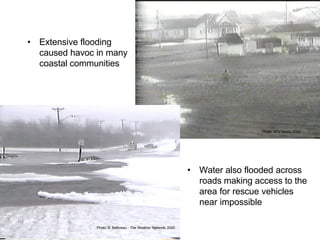Photo: ATV News, 2000
Photo: B. Belliveau - The Weather Network, 2000
• Extensive flooding
caused havoc in many
coastal communities
• Water also flooded across
roads making access to the
area for rescue vehicles
near impossible
 