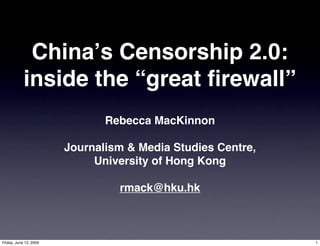 Chinaʼs Censorship 2.0:
            inside the “great ﬁrewall”
                               Rebecca MacKinnon

                        Journalism & Media Studies Centre,
                             University of Hong Kong

                                 rmack@hku.hk



Friday, June 12, 2009                                        1
 