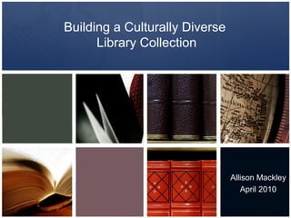 Building a Culturally Diverse
Library Collection
Allison Mackley
April 2010
 