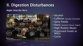 Night-time No-No’s:
• Alcohol
• Caffeine (includes Chocolate)
• Spicy Foods
• Dairy (includes Cheese, Yogurt)
• High Protein Meats
• Processed Foods or
MSGs
• Garlic
II. Digestion Disturbances
 