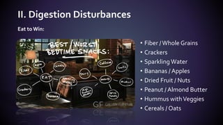 • Fiber /Whole Grains
• Crackers
• Sparkling Water
• Bananas / Apples
• Dried Fruit / Nuts
• Peanut / Almond Butter
• Hummus withVeggies
• Cereals / Oats
II. Digestion Disturbances
Eat to Win:
 