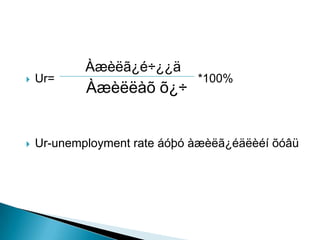 Àæèëã¿é÷¿¿ä
   Ur=                       *100%
            Àæèëëàõ õ¿÷


   Ur-unemployment rate áóþó àæèëã¿éäëèéí õóâü
 