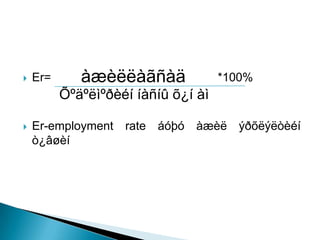    Er=      àæèëëàãñàä              *100%
          Õºäºëìºðèéí íàñíû õ¿í àì

   Er-employment rate áóþó àæèë ýðõëýëòèéí
    ò¿âøèí
 