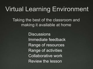 0Virtual Learning EnvironmentTaking the best of the classroom and making it available at homeDiscussions Immediate feedbackRange of resources Range of activitiesCollaborative workReview the lesson