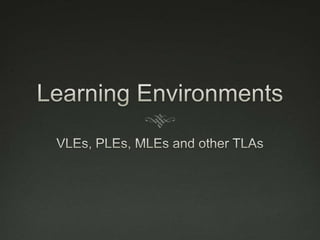 Learning EnvironmentsVLEs, PLEs, MLEs and other TLAs
