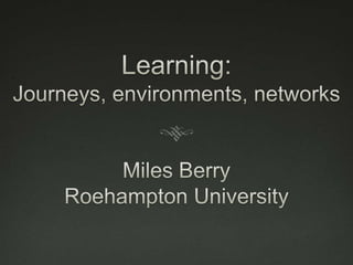 0 Learning:Journeys, environments, networksMiles BerryRoehampton University 