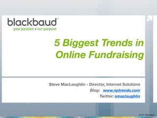 


  5 Biggest Trends in
  Online Fundraising

Steve MacLaughlin - Director, Internet Solutions
                    Blog: www.nptrends.com
                         Twitter: smaclaughlin



                                               © 2011 Blackbaud
 