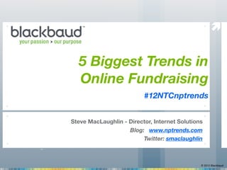 


  5 Biggest Trends in
  Online Fundraising
                          #12NTCnptrends


Steve MacLaughlin - Director, Internet Solutions
                    Blog: www.nptrends.com
                         Twitter: smaclaughlin



                                               © 2012 Blackbaud
 
