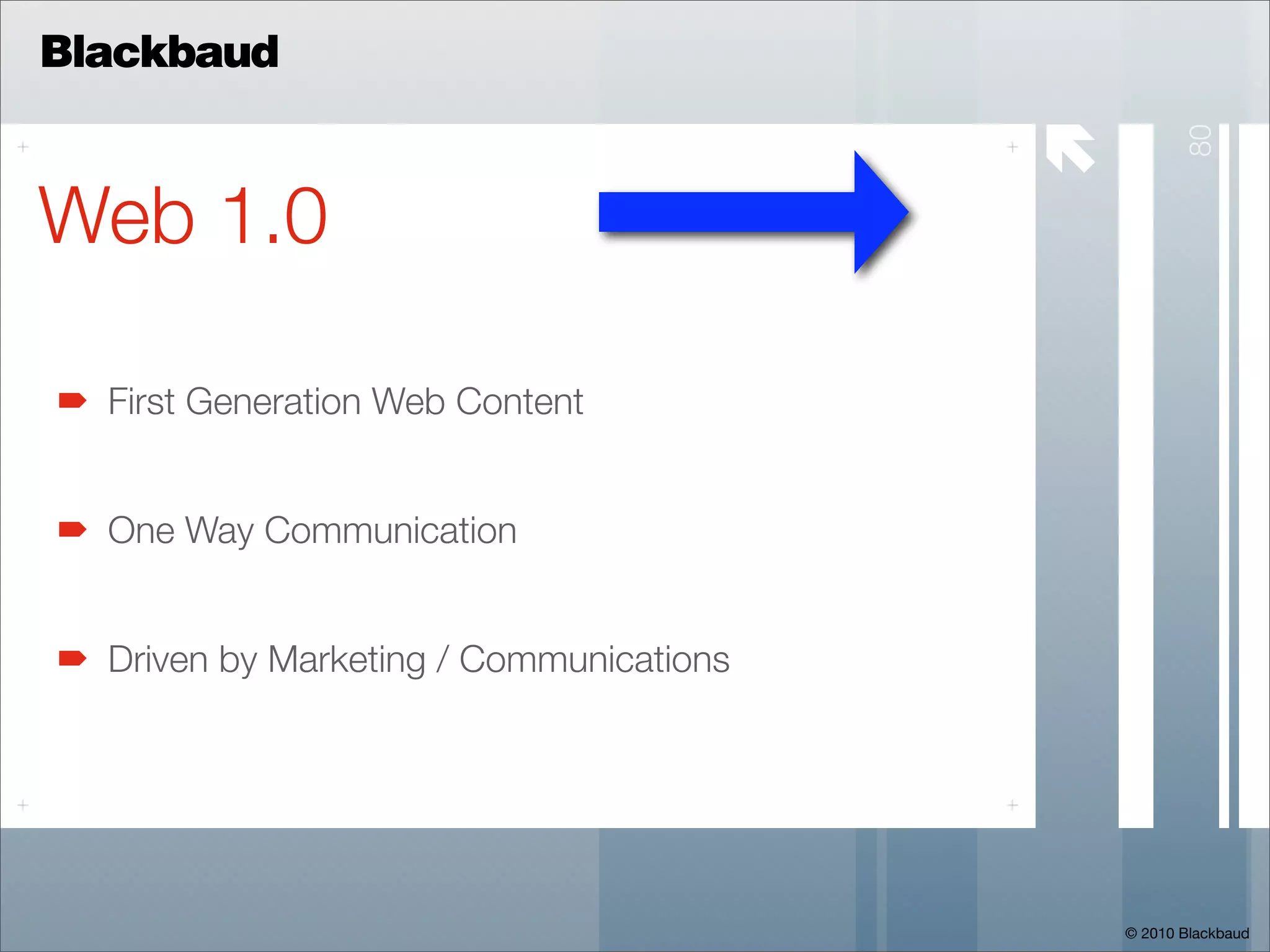 Blackbaud

                                         




                                                    80
Web 1.0

  First Generation Web Content


  One Way Communication


  Driven by Marketing / Communications




                                             © 2010 Blackbaud
 