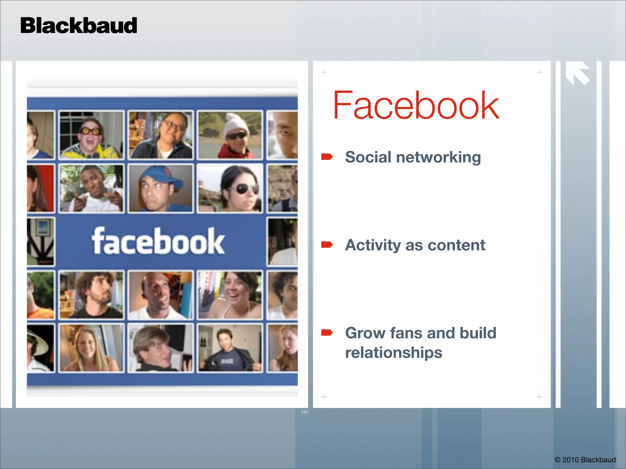 Blackbaud

                                    
            Facebook
            Social networking




            Activity as content




            Grow fans and build
            relationships




                                  © 2010 Blackbaud
 
